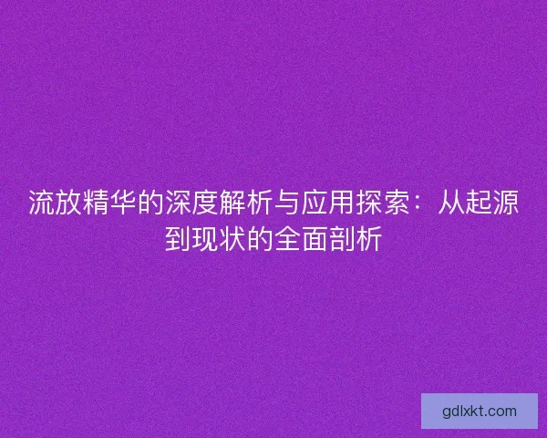 流放精华的深度解析与应用探索：从起源到现状的全面剖析