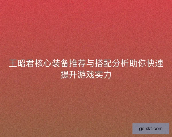 王昭君核心装备推荐与搭配分析助你快速提升游戏实力