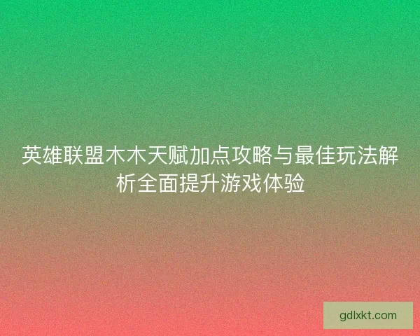 英雄联盟木木天赋加点攻略与最佳玩法解析全面提升游戏体验