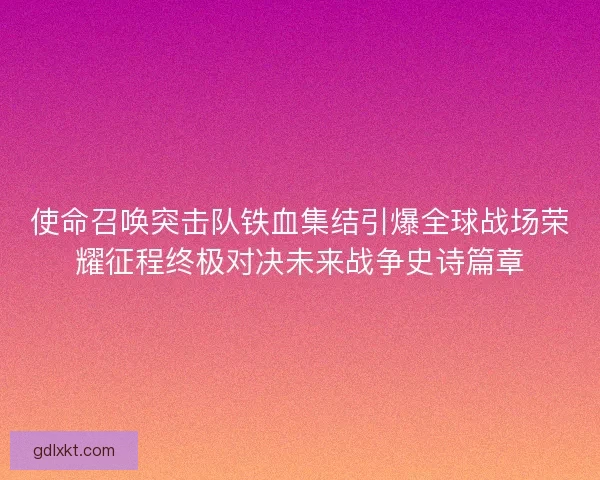 使命召唤突击队铁血集结引爆全球战场荣耀征程终极对决未来战争史诗篇章