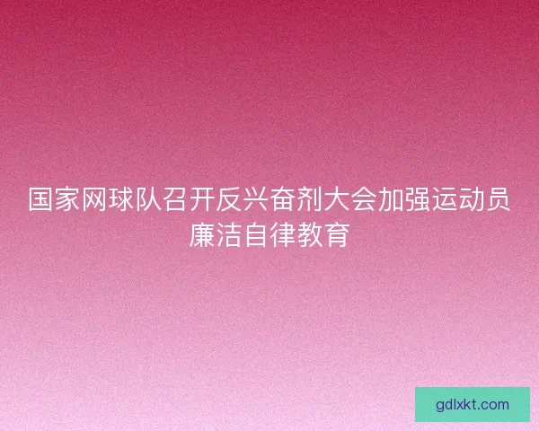 国家网球队召开反兴奋剂大会加强运动员廉洁自律教育